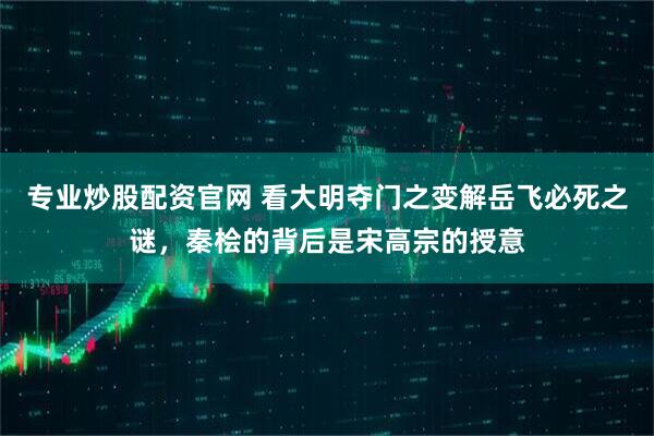 专业炒股配资官网 看大明夺门之变解岳飞必死之谜，秦桧的背后是宋高宗的授意