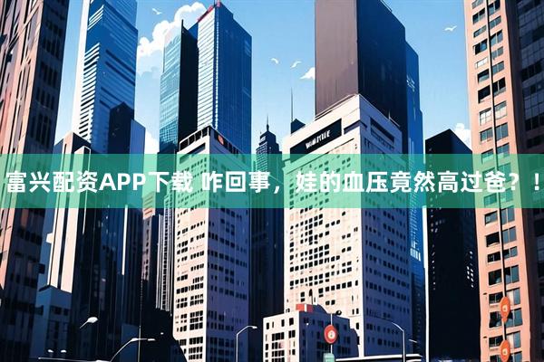 富兴配资APP下载 咋回事，娃的血压竟然高过爸？！
