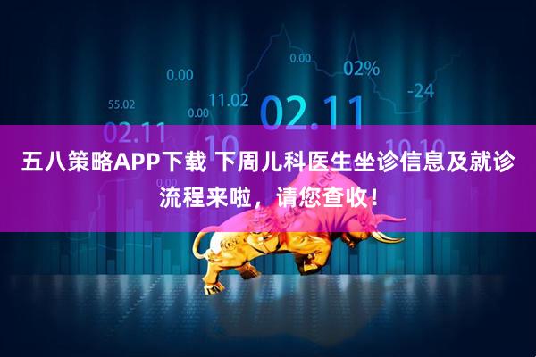 五八策略APP下载 下周儿科医生坐诊信息及就诊流程来啦，请您查收！